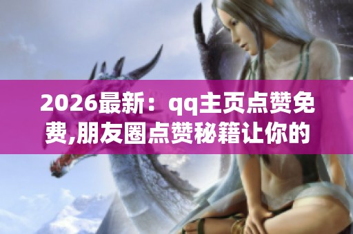 2026最新:qq主页点赞免费,朋友圈点赞秘籍让你的主页人气爆棚智能 2026最新:qq主页点赞免费,朋友圈点赞秘籍让你的主页人气爆棚智能