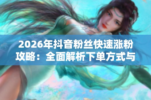 2026年抖音粉丝快速涨粉攻略：全面解析下单方式与技巧