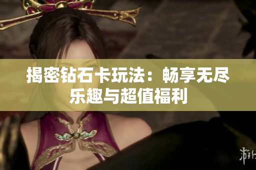 揭密钻石卡玩法:畅享无尽乐趣与超值福利 揭密钻石卡玩法:畅享无尽乐趣与超值福利
