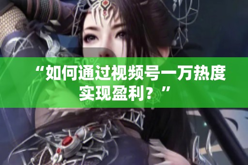 “如何通过视频号一万热度实现盈利?” “如何通过视频号一万热度实现盈利?”