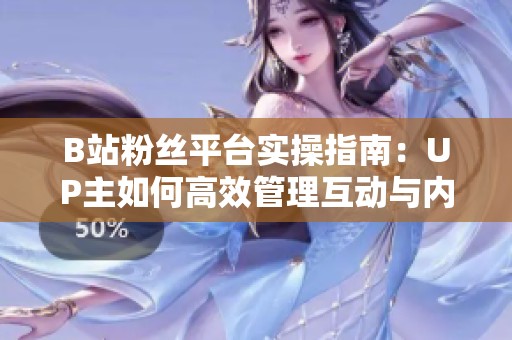 B站粉丝平台实操指南:UP主如何高效管理互动与内容分发? B站粉丝平台实操指南:UP主如何高效管理互动与内容分发?