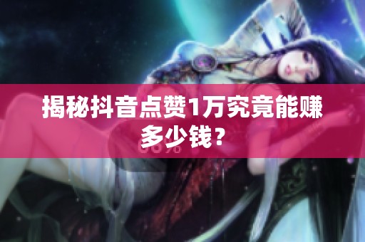 揭秘抖音点赞1万究竟能赚多少钱？