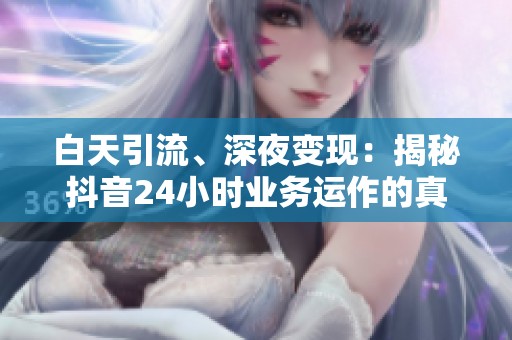 白天引流、深夜变现:揭秘抖音24小时业务运作的真实逻辑与策略 白天引流、深夜变现:揭秘抖音24小时业务运作的真实逻辑与策略