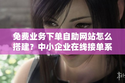 免费业务下单自助网站怎么搭建?中小企业在线接单系统 免费业务下单自助网站怎么搭建?中小企业在线接单系统