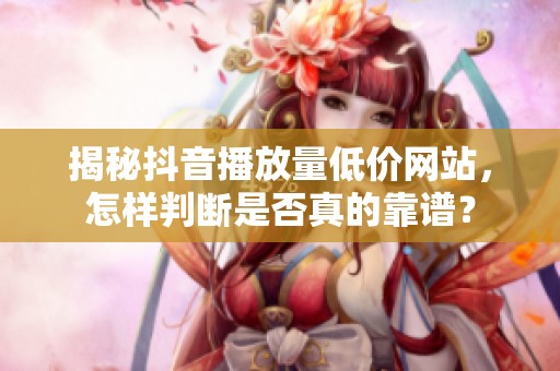 揭秘抖音播放量低价网站,怎样判断是否真的靠谱? 揭秘抖音播放量低价网站,怎样判断是否真的靠谱?