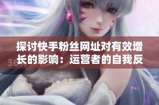 探讨快手粉丝网址对有效增长的影响:运营者的自我反思 探讨快手粉丝网址对有效增长的影响:运营者的自我反思