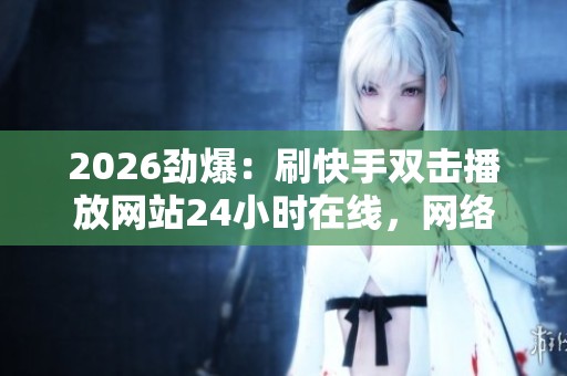 2026劲爆:刷快手双击播放网站24小时在线,网络直播新规助力产业升级 2026劲爆:刷快手双击播放网站24小时在线,网络直播新规助力产业升级