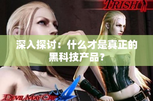 深入探讨:什么才是真正的黑科技产品? 深入探讨:什么才是真正的黑科技产品?