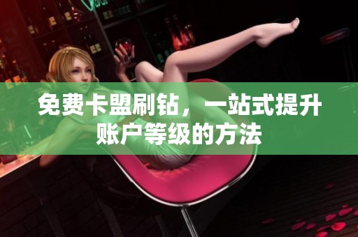 免费卡盟刷钻,一站式提升账户等级的方法 免费卡盟刷钻,一站式提升账户等级的方法