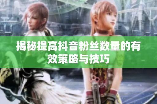 揭秘提高抖音粉丝数量的有效策略与技巧 揭秘提高抖音粉丝数量的有效策略与技巧