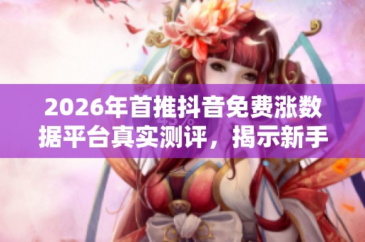 2026年首推抖音免费涨数据平台真实测评,揭示新手必备救星! 2026年首推抖音免费涨数据平台真实测评,揭示新手必备救星!