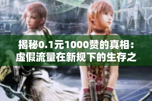 揭秘0.1元1000赞的真相:虚假流量在新规下的生存之道 揭秘0.1元1000赞的真相:虚假流量在新规下的生存之道