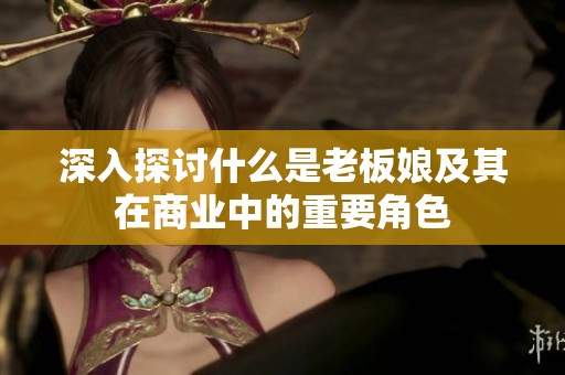 深入探讨什么是老板娘及其在商业中的重要角色 深入探讨什么是老板娘及其在商业中的重要角色
