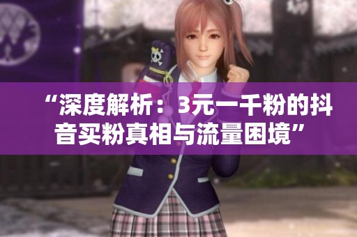 “深度解析:3元一千粉的抖音买粉真相与流量困境” “深度解析:3元一千粉的抖音买粉真相与流量困境”