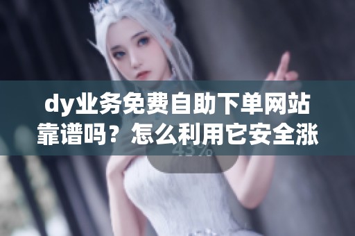dy业务免费自助下单网站靠谱吗?怎么利用它安全涨粉引流_资讯 dy业务免费自助下单网站靠谱吗?怎么利用它安全涨粉引流_资讯