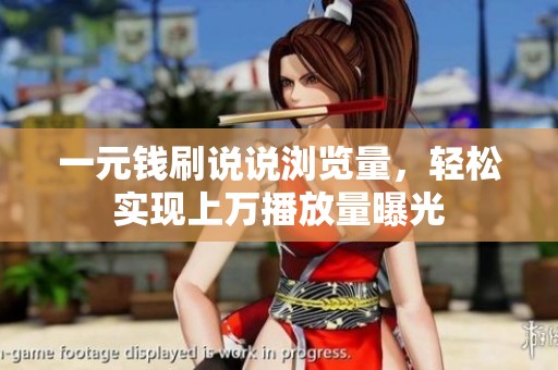 一元钱刷说说浏览量,轻松实现上万播放量曝光 一元钱刷说说浏览量,轻松实现上万播放量曝光