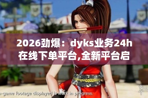2026劲爆:dyks业务24h在线下单平台,全新平台启动助力数字经济发展 2026劲爆:dyks业务24h在线下单平台,全新平台启动助力数字经济发展