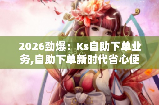 2026劲爆:Ks自助下单业务,自助下单新时代省心便捷随心选一体化 2026劲爆:Ks自助下单业务,自助下单新时代省心便捷随心选一体化