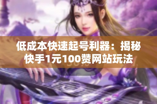 低成本快速起号利器:揭秘快手1元100赞网站玩法 低成本快速起号利器:揭秘快手1元100赞网站玩法