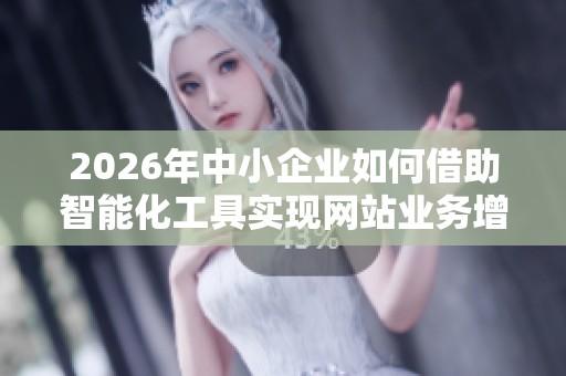 2026年中小企业如何借助智能化工具实现网站业务增长的最新趋势