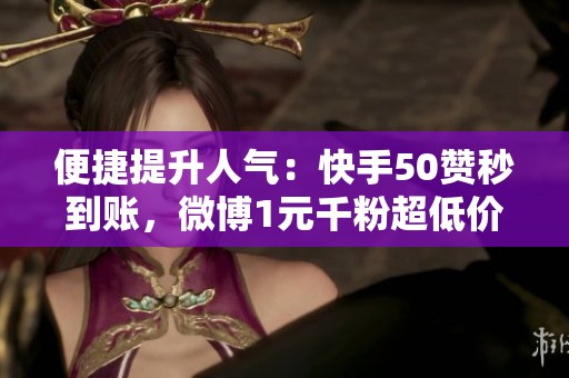 便捷提升人气:快手50赞秒到账,微博1元千粉超低价速增攻略! 便捷提升人气:快手50赞秒到账,微博1元千粉超低价速增攻略!