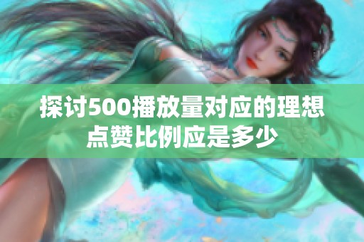 探讨500播放量对应的理想点赞比例应是多少 探讨500播放量对应的理想点赞比例应是多少