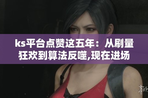 ks平台点赞这五年:从刷量狂欢到算法反噬,现在进场还来得及吗? ks平台点赞这五年:从刷量狂欢到算法反噬,现在进场还来得及吗?