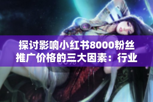 探讨影响小红书8000粉丝推广价格的三大因素:行业、时段与内容形式 探讨影响小红书8000粉丝推广价格的三大因素:行业、时段与内容形式
