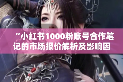 “小红书1000粉账号合作笔记的市场报价解析及影响因素分析”