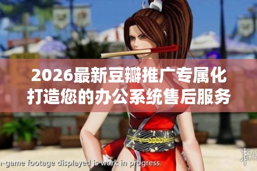 2026最新豆瓣推广专属化打造您的办公系统售后服务电话查询-全国24 2026最新豆瓣推广专属化打造您的办公系统售后服务电话查询-全国24