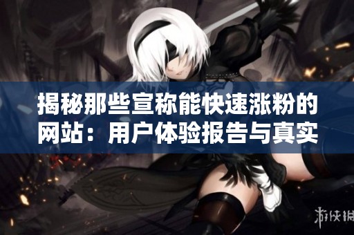 揭秘那些宣称能快速涨粉的网站:用户体验报告与真实效果分析 揭秘那些宣称能快速涨粉的网站:用户体验报告与真实效果分析