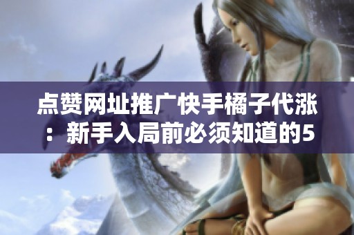 点赞网址推广快手橘子代涨:新手入局前必须知道的5件事 点赞网址推广快手橘子代涨:新手入局前必须知道的5件事