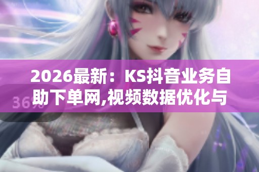 2026最新:KS抖音业务自助下单网,视频数据优化与内容推广服务平台 2026最新:KS抖音业务自助下单网,视频数据优化与内容推广服务平台