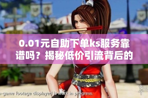 0.01元自助下单ks服务靠谱吗?揭秘低价引流背后的真相 0.01元自助下单ks服务靠谱吗?揭秘低价引流背后的真相