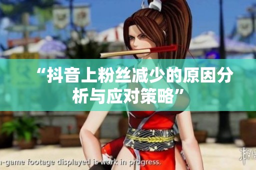 “抖音上粉丝减少的原因分析与应对策略” “抖音上粉丝减少的原因分析与应对策略”