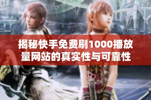 揭秘快手免费刷1000播放量网站的真实性与可靠性 揭秘快手免费刷1000播放量网站的真实性与可靠性