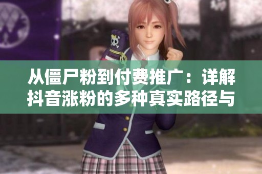 从僵尸粉到付费推广:详解抖音涨粉的多种真实路径与策略 从僵尸粉到付费推广:详解抖音涨粉的多种真实路径与策略
