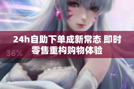 24h自助下单成新常态 即时零售重构购物体验 24h自助下单成新常态 即时零售重构购物体验
