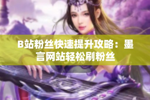 B站粉丝快速提升攻略:墨言网站轻松刷粉丝 B站粉丝快速提升攻略:墨言网站轻松刷粉丝