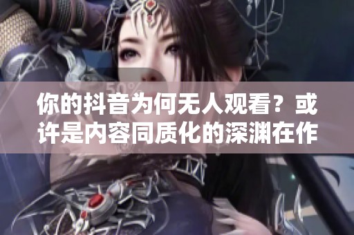 你的抖音为何无人观看?或许是内容同质化的深渊在作祟 你的抖音为何无人观看?或许是内容同质化的深渊在作祟