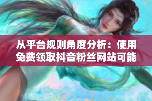 从平台规则角度分析:使用免费领取抖音粉丝网站可能带来的后果 从平台规则角度分析:使用免费领取抖音粉丝网站可能带来的后果