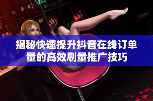 揭秘快速提升抖音在线订单量的高效刷量推广技巧 揭秘快速提升抖音在线订单量的高效刷量推广技巧