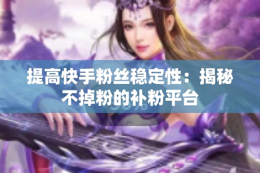 提高快手粉丝稳定性：揭秘不掉粉的补粉平台