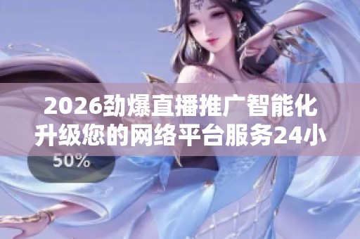 2026劲爆直播推广智能化升级您的网络平台服务24小时全国服务热线 2026劲爆直播推广智能化升级您的网络平台服务24小时全国服务热线