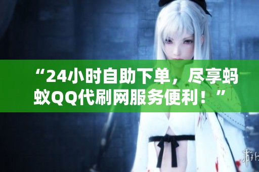 “24小时自助下单,尽享蚂蚁QQ代刷网服务便利!” “24小时自助下单,尽享蚂蚁QQ代刷网服务便利!”