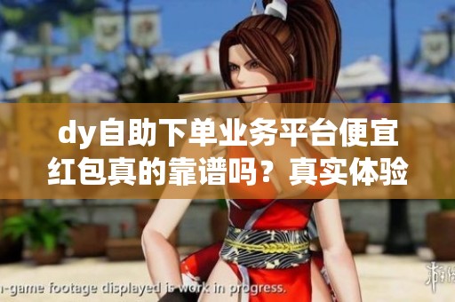 dy自助下单业务平台便宜红包真的靠谱吗?真实体验说清楚 dy自助下单业务平台便宜红包真的靠谱吗?真实体验说清楚