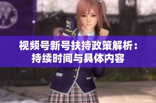 视频号新号扶持政策解析:持续时间与具体内容 视频号新号扶持政策解析:持续时间与具体内容