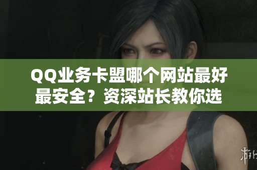 QQ业务卡盟哪个网站最好最安全?资深站长教你选 QQ业务卡盟哪个网站最好最安全?资深站长教你选