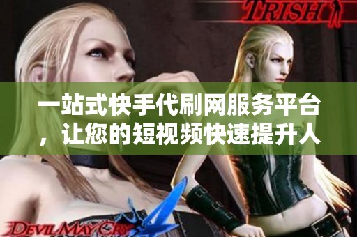一站式快手代刷网服务平台,让您的短视频快速提升人气 一站式快手代刷网服务平台,让您的短视频快速提升人气