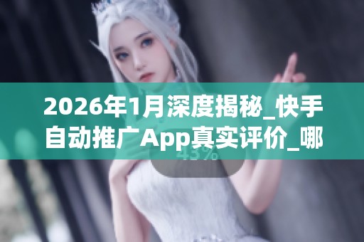 2026年1月深度揭秘_快手自动推广App真实评价_哪个品牌最靠谱_资讯 2026年1月深度揭秘_快手自动推广App真实评价_哪个品牌最靠谱_资讯